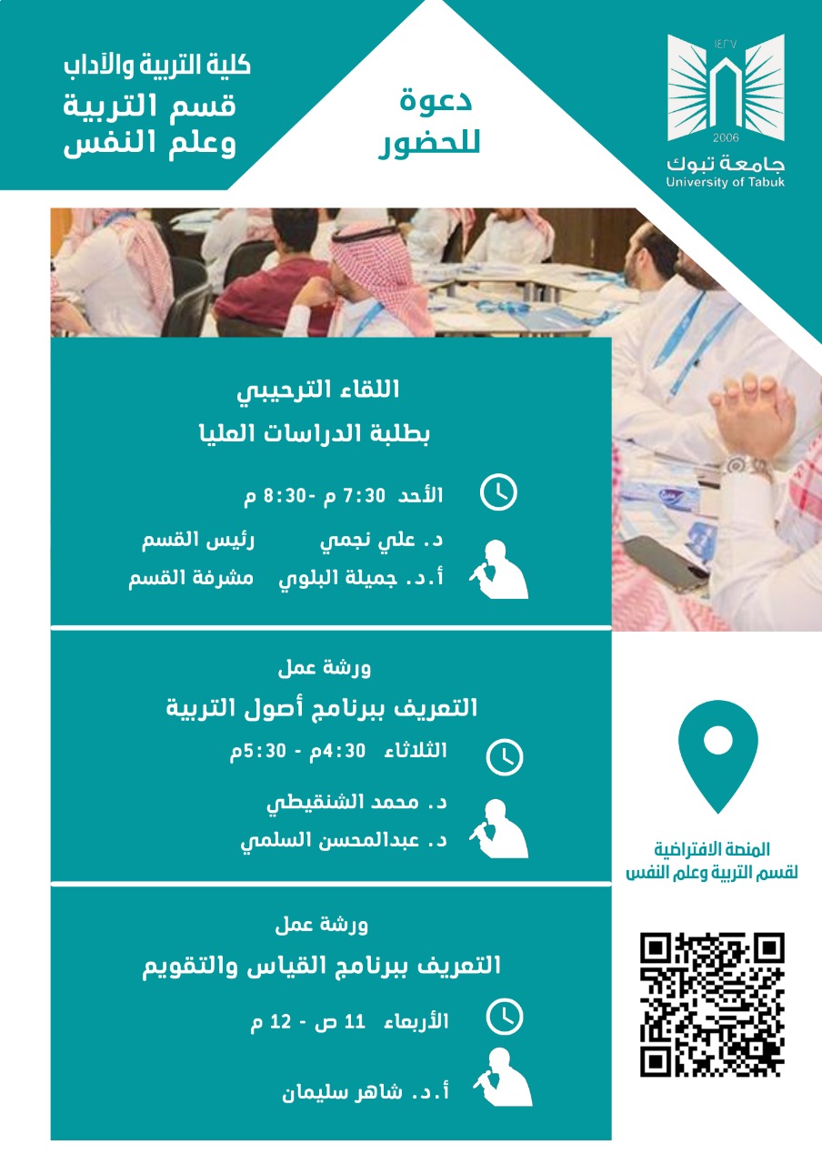 ​أقام قسم التربية وعلم النفس بسلسلة لقاءات مع طلبة الدراسات العليا بتاريخ   1  / 9 / 2021 ، الموافق الأربعاء كا التالي:اللقاء التعريفي (الترحيبي) لطلبة الدراسات العليا وذلك بتاريخ                الموافق يوم الأحد الساعة: 7.30  م      -8.30موكان اللقاء تقديم:        د / على نجمي رئيسة قسم التربية وعلم النفس                                        أ.د جميلة حمود البلوي   مشرفة قسم التربية وعلم النفس التعريف ببرنامج (أصول التربية) لطلبة الدراسات العليا وذلك بتاريخ                 الموافق يوم الأحد الساعة: 4.30 م       -5.30موكان اللقاء تقديم:            د/ محمد الشنقيطي                                         د عبد المحسن السلمي  التعريف ببرنامج (القياس والتقويم) لطلبة الدراسات العليا وذلك بتاريخ                 الموافق يوم الأحد الساعة: 11ص         -12موكان اللقاء تقديم:            أ.د شاهر سليمان ​